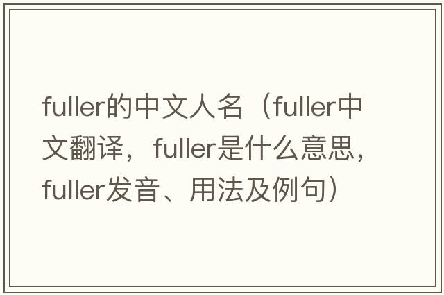 fuller的中文人名（fuller中文翻譯，fuller是什么意思，fuller發(fā)音、用法及例句）
