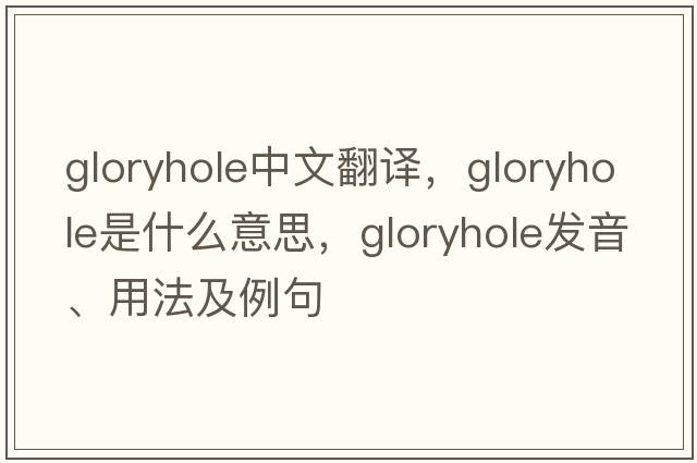 gloryhole中文翻譯，gloryhole是什么意思，gloryhole發(fā)音、用法及例句