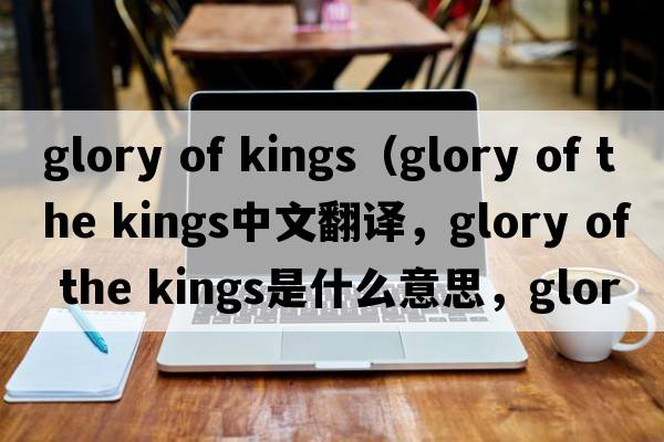 glory of kings（glory of the kings中文翻譯，glory of the kings是什么意思，glory of the kings發(fā)音、用法及例句）