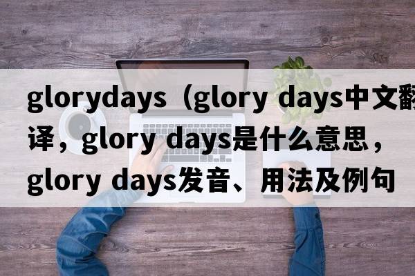glorydays（glory days中文翻譯，glory days是什么意思，glory days發(fā)音、用法及例句）
