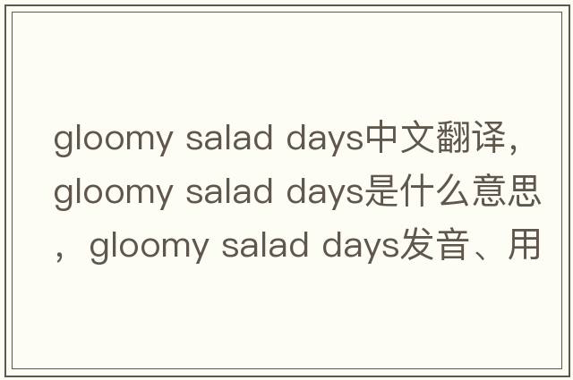 gloomy salad days中文翻譯，gloomy salad days是什么意思，gloomy salad days發(fā)音、用法及例句