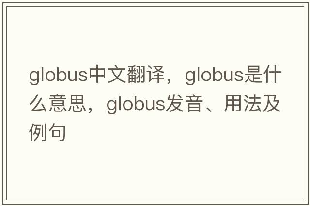 globus中文翻譯，globus是什么意思，globus發(fā)音、用法及例句