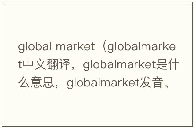 global market（globalmarket中文翻譯，globalmarket是什么意思，globalmarket發(fā)音、用法及例句）