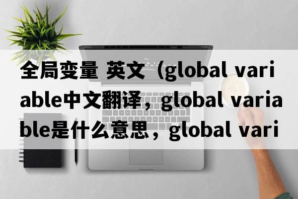 全局變量 英文（global variable中文翻譯，global variable是什么意思，global variable發(fā)音、用法及例句）