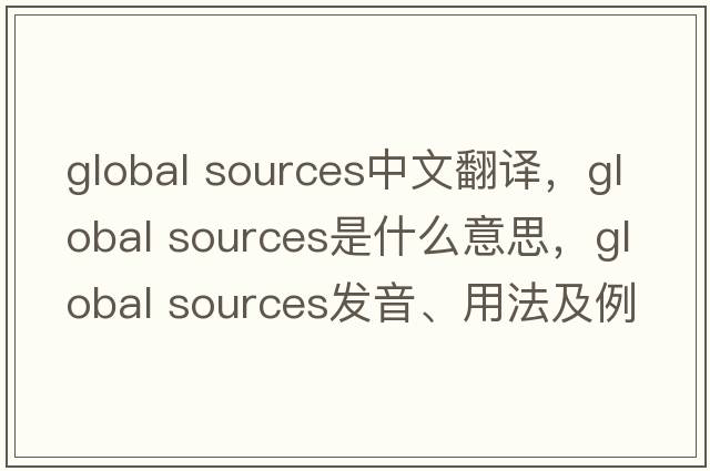 global sources中文翻譯，global sources是什么意思，global sources發(fā)音、用法及例句