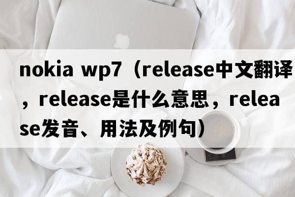 nokia wp7（release中文翻譯，release是什么意思，release發(fā)音、用法及例句）