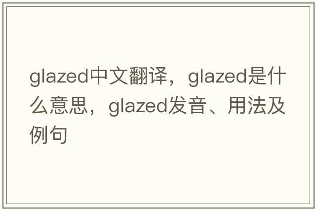 glazed中文翻譯，glazed是什么意思，glazed發(fā)音、用法及例句