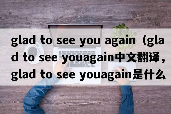 glad to see you again（glad to see youagain中文翻譯，glad to see youagain是什么意思，glad to see youagain發(fā)音、用法及例