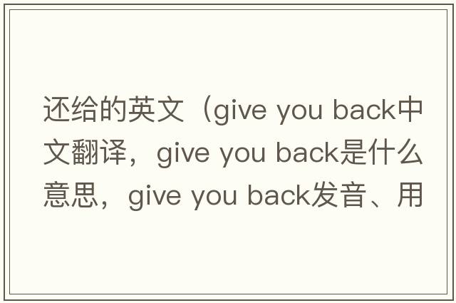 還給的英文（give you back中文翻譯，give you back是什么意思，give you back發(fā)音、用法及例句）