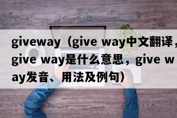 giveway（give way中文翻譯，give way是什么意思，give way發(fā)音、用法及例句）
