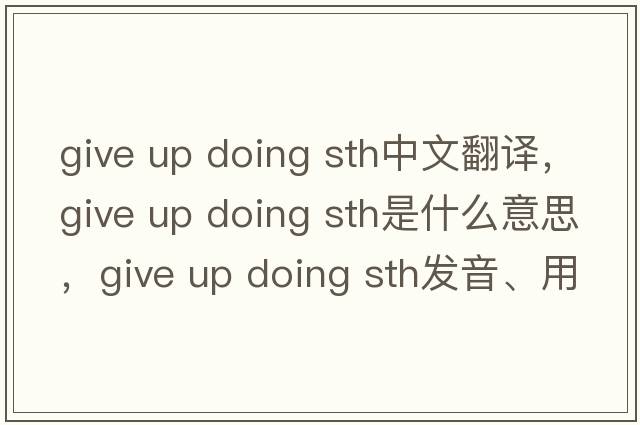 give up doing sth中文翻譯，give up doing sth是什么意思，give up doing sth發(fā)音、用法及例句