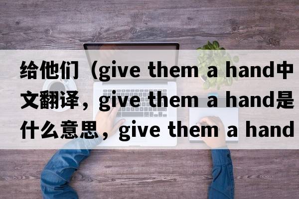 給他們（give them a hand中文翻譯，give them a hand是什么意思，give them a hand發(fā)音、用法及例句）