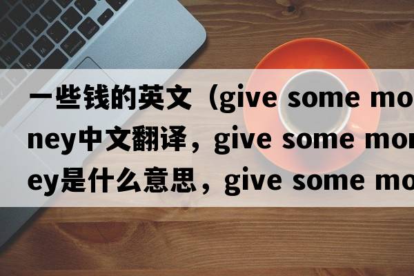 一些錢的英文（give some money中文翻譯，give some money是什么意思，give some money發(fā)音、用法及例句）