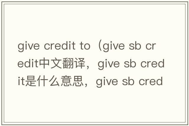 give credit to（give sb credit中文翻譯，give sb credit是什么意思，give sb credit發(fā)音、用法及例句）