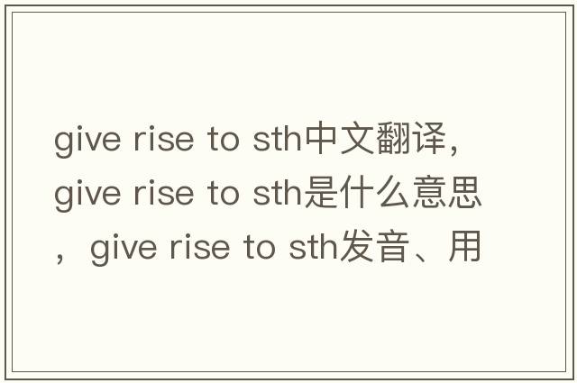 give rise to sth中文翻譯，give rise to sth是什么意思，give rise to sth發(fā)音、用法及例句