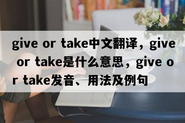 give or take中文翻譯，give or take是什么意思，give or take發(fā)音、用法及例句