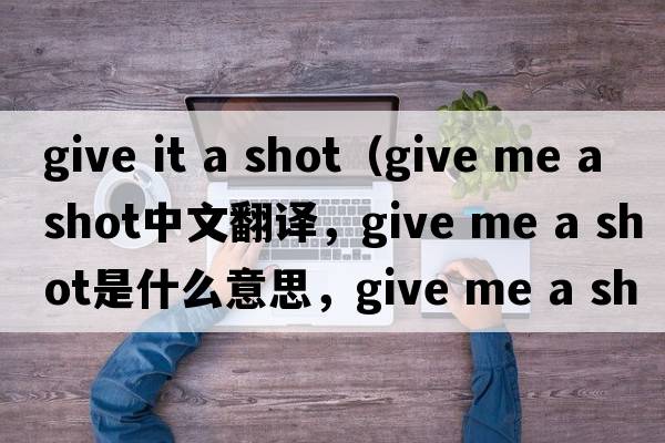 give it a shot（give me a shot中文翻譯，give me a shot是什么意思，give me a shot發(fā)音、用法及例句）