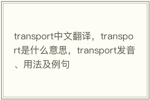 transport中文翻譯，transport是什么意思，transport發(fā)音、用法及例句