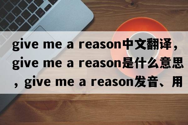 give me a reason中文翻譯，give me a reason是什么意思，give me a reason發(fā)音、用法及例句