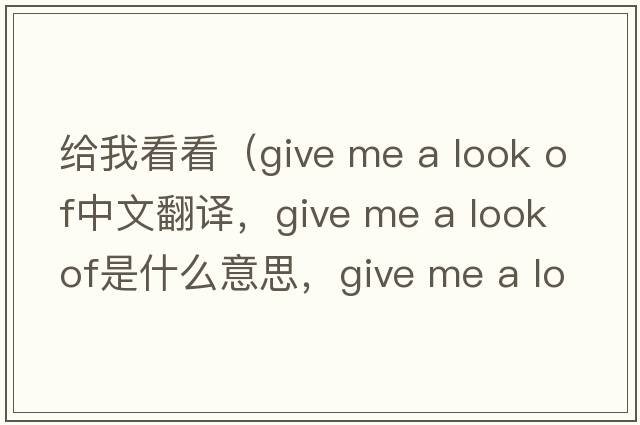 給我看看（give me a look of中文翻譯，give me a look of是什么意思，give me a look of發(fā)音、用法及例句）