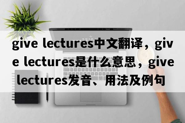 give lectures中文翻譯，give lectures是什么意思，give lectures發(fā)音、用法及例句