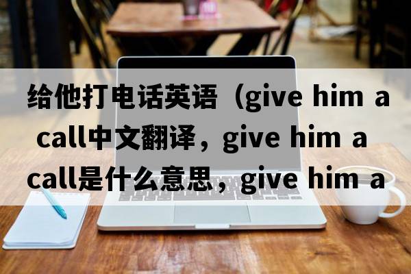 給他打電話英語（give him a call中文翻譯，give him a call是什么意思，give him a call發(fā)音、用法及例句）
