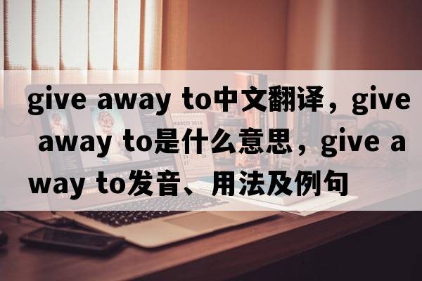 give away to中文翻譯，give away to是什么意思，give away to發(fā)音、用法及例句