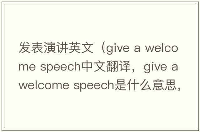 發(fā)表演講英文（give a welcome speech中文翻譯，give a welcome speech是什么意思，give a welcome speech發(fā)音、用法及例句）