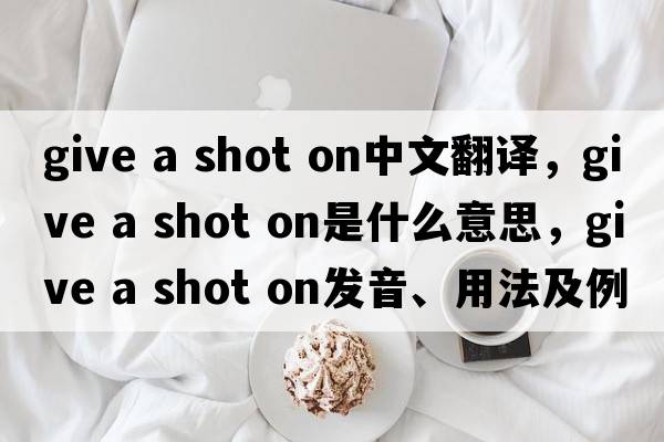 give a shot on中文翻譯，give a shot on是什么意思，give a shot on發(fā)音、用法及例句