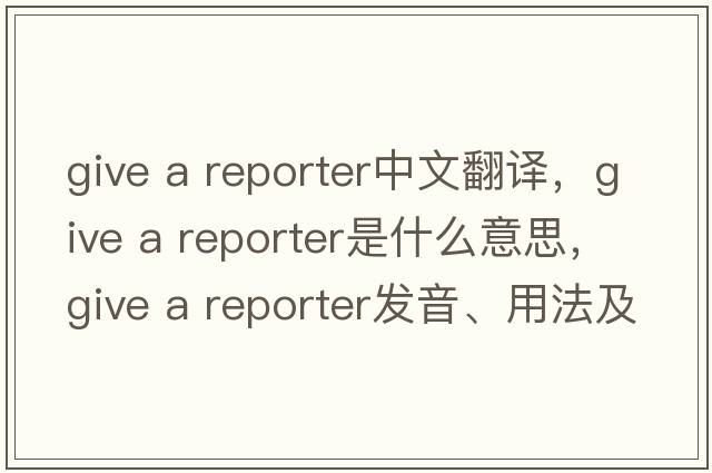 give a reporter中文翻譯，give a reporter是什么意思，give a reporter發(fā)音、用法及例句