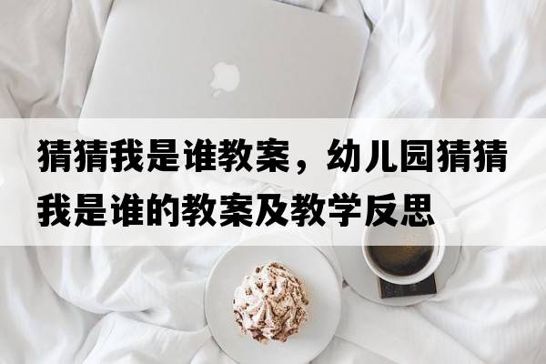 猜猜我是誰教案，幼兒園猜猜我是誰的教案及教學(xué)反思