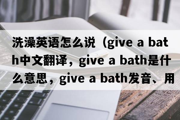 洗澡英語怎么說（give a bath中文翻譯，give a bath是什么意思，give a bath發(fā)音、用法及例句）