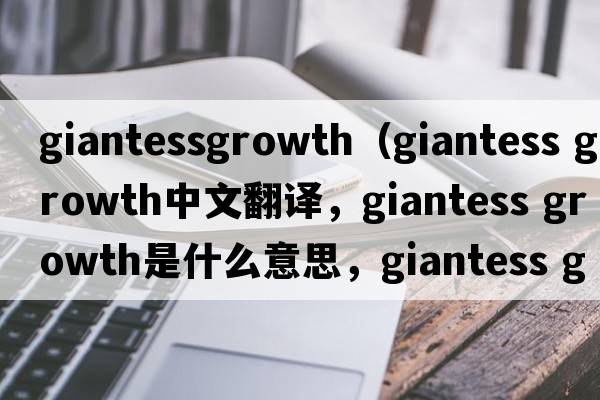 giantessgrowth（giantess growth中文翻譯，giantess growth是什么意思，giantess growth發(fā)音、用法及例句）