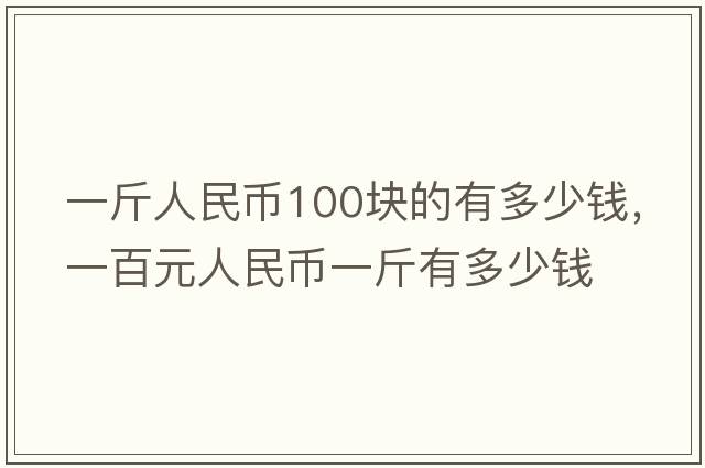 一斤人民幣100塊的有多少錢，一百元人民幣一斤有多少錢