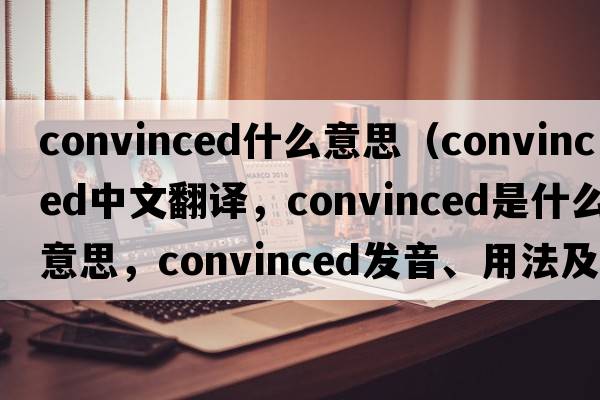 convinced什么意思（convinced中文翻譯，convinced是什么意思，convinced發(fā)音、用法及例句）