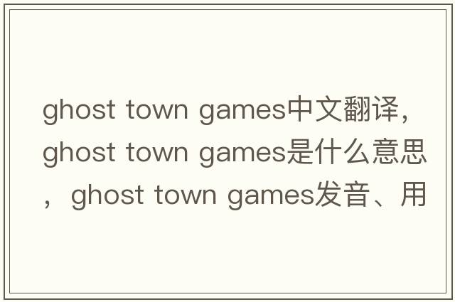 ghost town games中文翻譯，ghost town games是什么意思，ghost town games發(fā)音、用法及例句