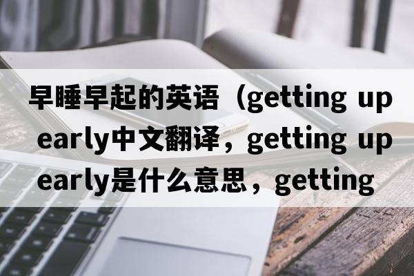 早睡早起的英語（getting up early中文翻譯，getting up early是什么意思，getting up early發(fā)音、用法及例句）