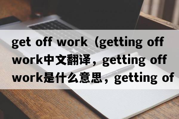 get off work（getting off work中文翻譯，getting off work是什么意思，getting off work發(fā)音、用法及例句）