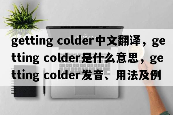 getting colder中文翻譯，getting colder是什么意思，getting colder發(fā)音、用法及例句