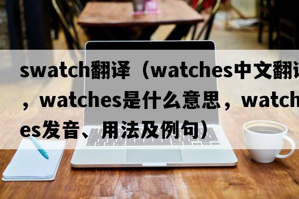 swatch翻譯（watches中文翻譯，watches是什么意思，watches發(fā)音、用法及例句）