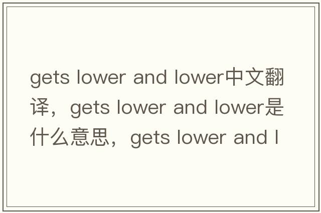 gets lower and lower中文翻譯，gets lower and lower是什么意思，gets lower and lower發(fā)音、用法及例句