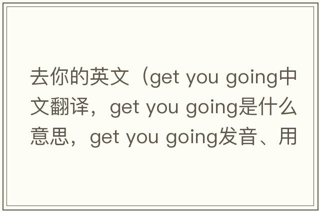 去你的英文（get you going中文翻譯，get you going是什么意思，get you going發(fā)音、用法及例句）
