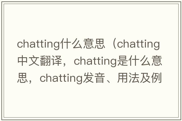chatting什么意思（chatting中文翻譯，chatting是什么意思，chatting發(fā)音、用法及例句）
