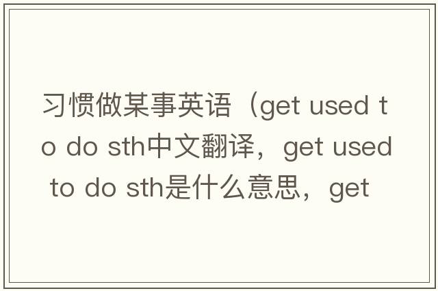 習(xí)慣做某事英語（get used to do sth中文翻譯，get used to do sth是什么意思，get used to do sth發(fā)音、用法及例句）