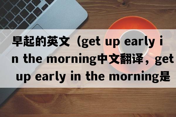 早起的英文（get up early in the morning中文翻譯，get up early in the morning是什么意思，get up early in the morning發(fā)音