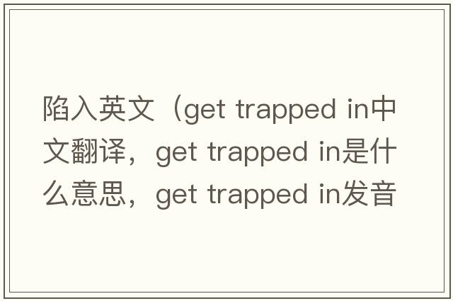 陷入英文（get trapped in中文翻譯，get trapped in是什么意思，get trapped in發(fā)音、用法及例句）