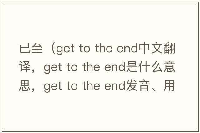 已至（get to the end中文翻譯，get to the end是什么意思，get to the end發(fā)音、用法及例句）