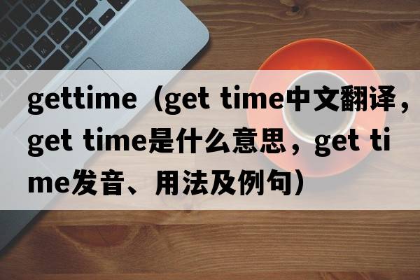 gettime（get time中文翻譯，get time是什么意思，get time發(fā)音、用法及例句）