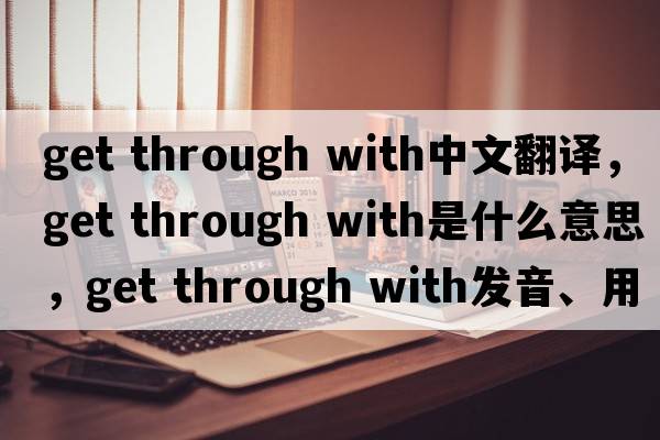 get through with中文翻譯，get through with是什么意思，get through with發(fā)音、用法及例句