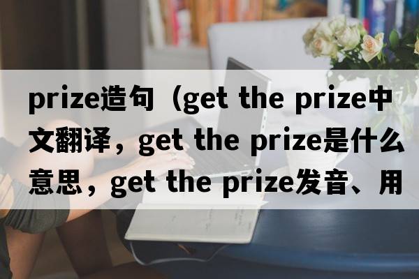 Prize造句（get the prize中文翻譯，get the prize是什么意思，get the prize發(fā)音、用法及例句）